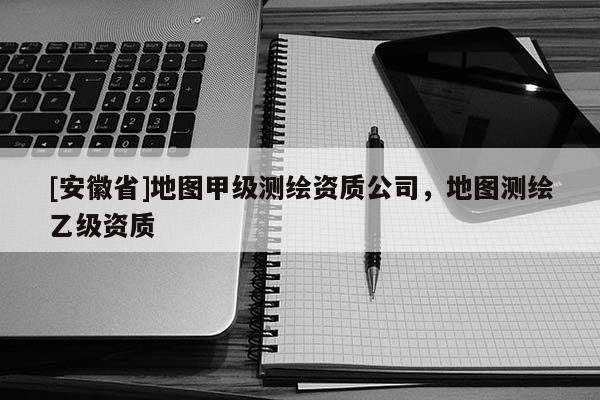 [安徽省]地图甲级测绘资质公司，地图测绘乙级资质