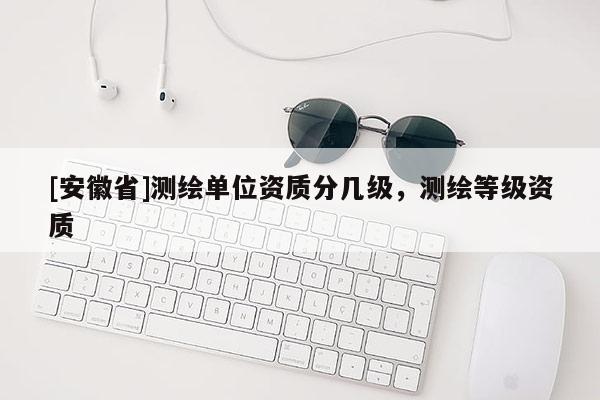 [安徽省]测绘单位资质分几级，测绘等级资质