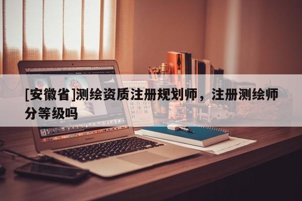 [安徽省]测绘资质注册规划师，注册测绘师分等级吗