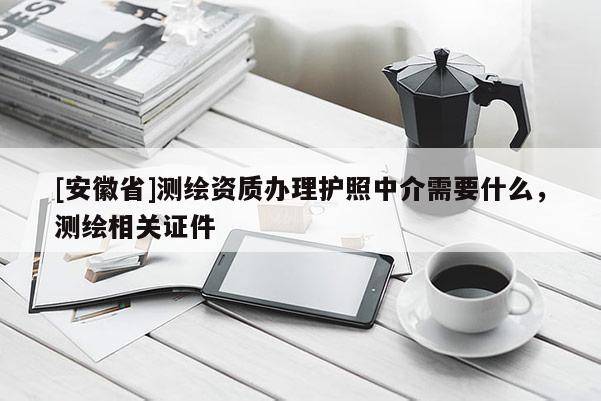 [安徽省]测绘资质办理护照中介需要什么，测绘相关证件