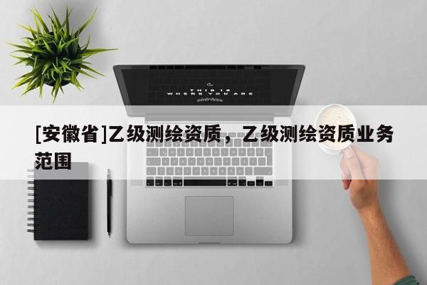 [安徽省]乙级测绘资质，乙级测绘资质业务范围