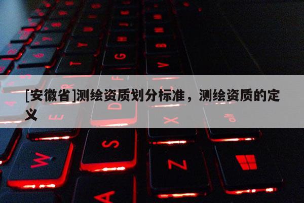 [安徽省]测绘资质划分标准，测绘资质的定义
