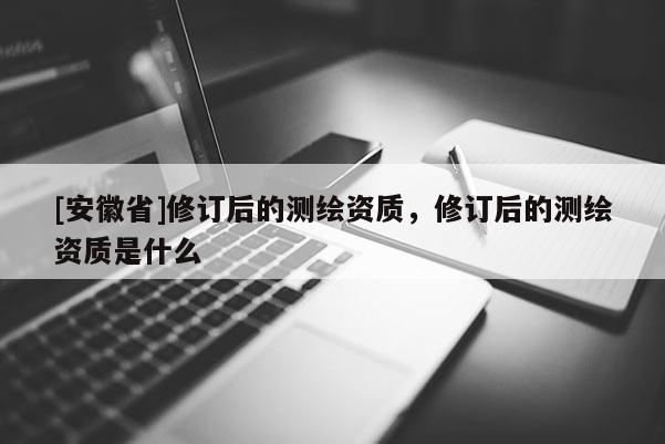 [安徽省]修订后的测绘资质，修订后的测绘资质是什么