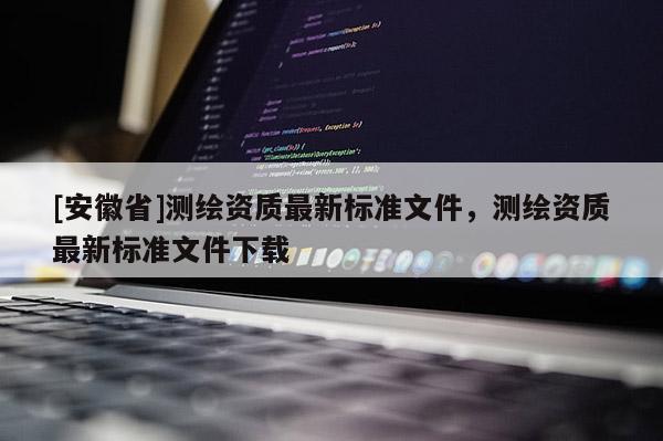 [安徽省]测绘资质最新标准文件，测绘资质最新标准文件下载