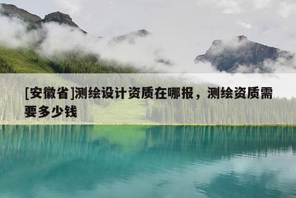 [安徽省]测绘设计资质在哪报，测绘资质需要多少钱