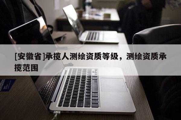 [安徽省]承揽人测绘资质等级，测绘资质承揽范围