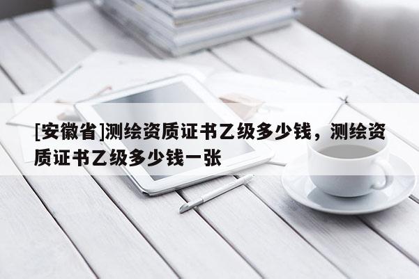 [安徽省]测绘资质证书乙级多少钱，测绘资质证书乙级多少钱一张