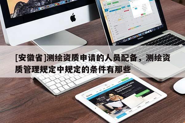 [安徽省]测绘资质申请的人员配备，测绘资质管理规定中规定的条件有那些