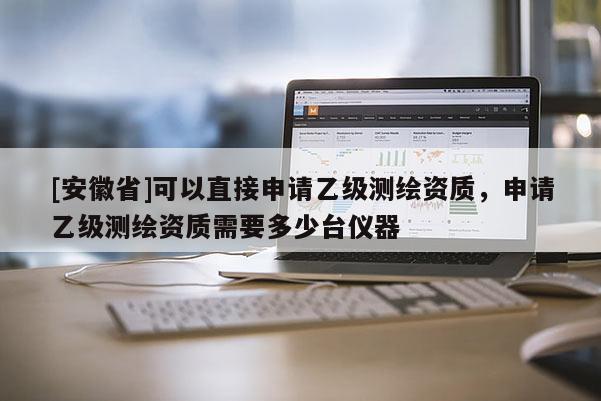 [安徽省]可以直接申请乙级测绘资质，申请乙级测绘资质需要多少台仪器