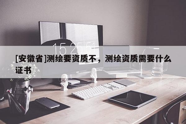 [安徽省]测绘要资质不，测绘资质需要什么证书