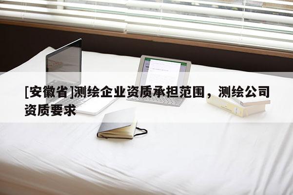 [安徽省]测绘企业资质承担范围，测绘公司资质要求