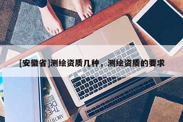 [安徽省]测绘资质几种，测绘资质的要求