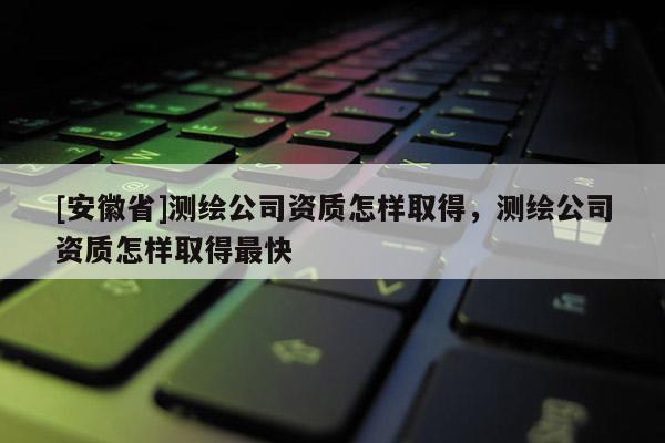 [安徽省]测绘公司资质怎样取得，测绘公司资质怎样取得最快