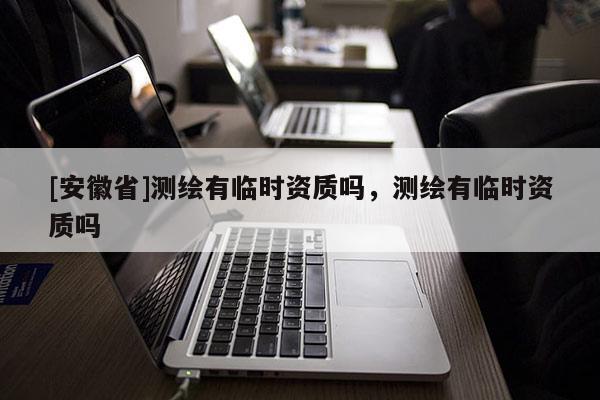 [安徽省]测绘有临时资质吗，测绘有临时资质吗