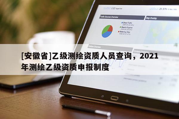 [安徽省]乙级测绘资质人员查询，2021年测绘乙级资质申报制度