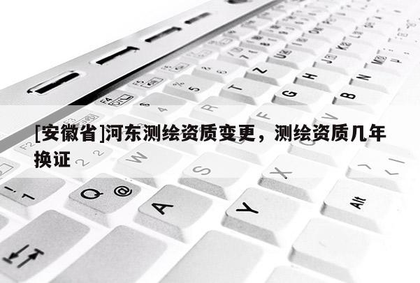 [安徽省]河东测绘资质变更，测绘资质几年换证