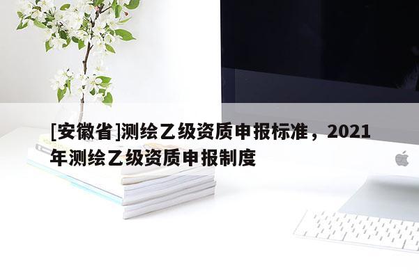 [安徽省]测绘乙级资质申报标准，2021年测绘乙级资质申报制度