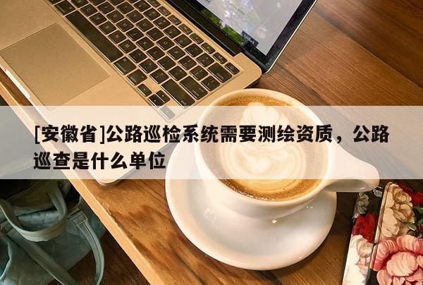 [安徽省]公路巡检系统需要测绘资质，公路巡查是什么单位