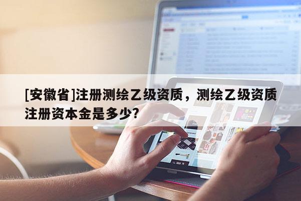 [安徽省]注册测绘乙级资质，测绘乙级资质注册资本金是多少?