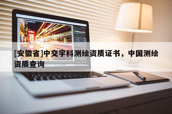 [安徽省]中交宇科测绘资质证书，中国测绘资质查询