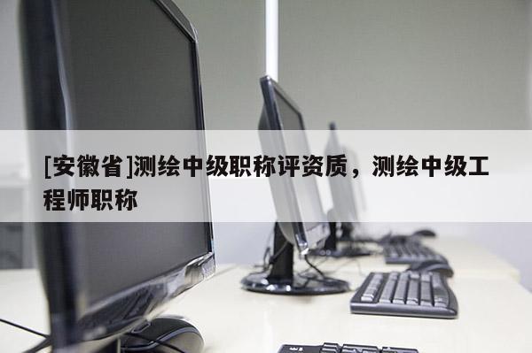[安徽省]测绘中级职称评资质，测绘中级工程师职称