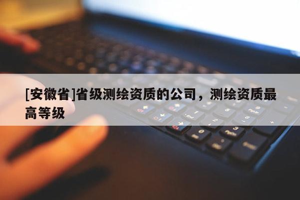 [安徽省]省级测绘资质的公司，测绘资质最高等级