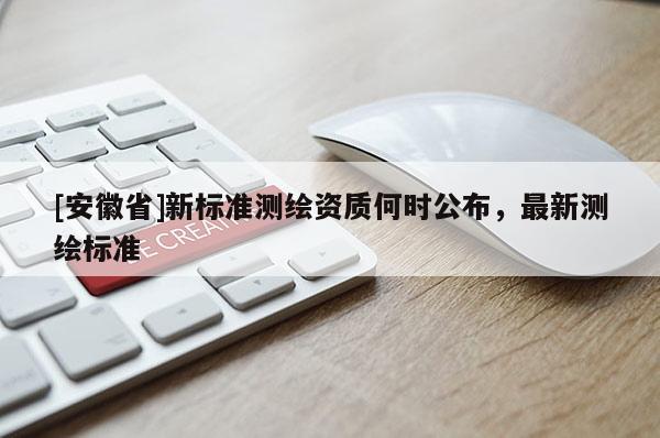 [安徽省]新标准测绘资质何时公布，最新测绘标准