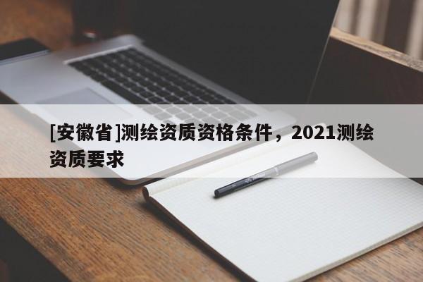 [安徽省]测绘资质资格条件，2021测绘资质要求