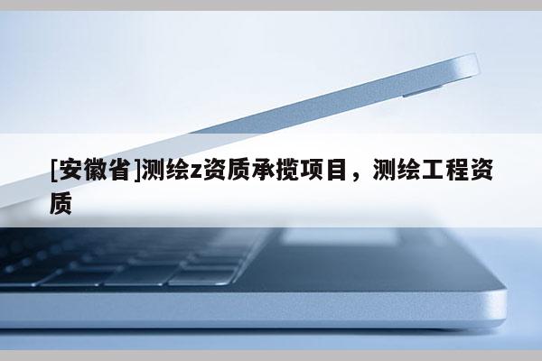 [安徽省]测绘z资质承揽项目，测绘工程资质