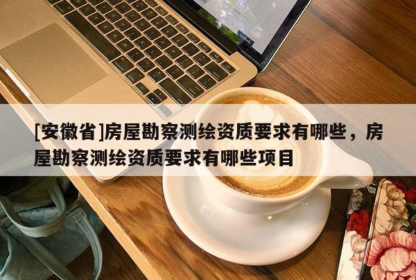 [安徽省]房屋勘察测绘资质要求有哪些，房屋勘察测绘资质要求有哪些项目