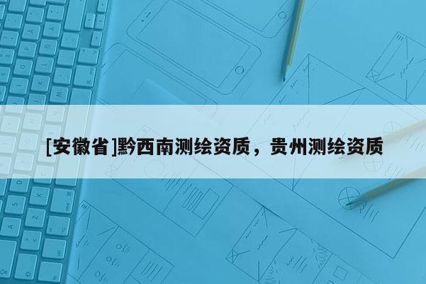 [安徽省]黔西南测绘资质，贵州测绘资质