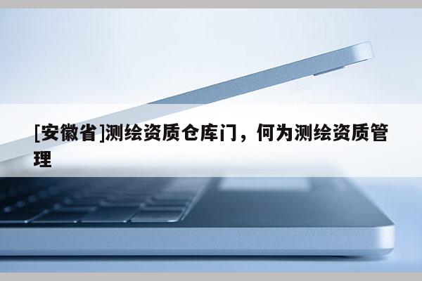 [安徽省]测绘资质仓库门，何为测绘资质管理