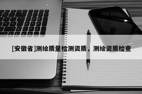 [安徽省]测绘质量检测资质，测绘资质检查