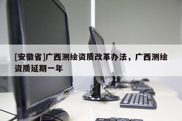 [安徽省]广西测绘资质改革办法，广西测绘资质延期一年
