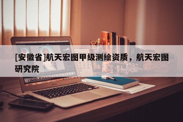 [安徽省]航天宏图甲级测绘资质，航天宏图研究院