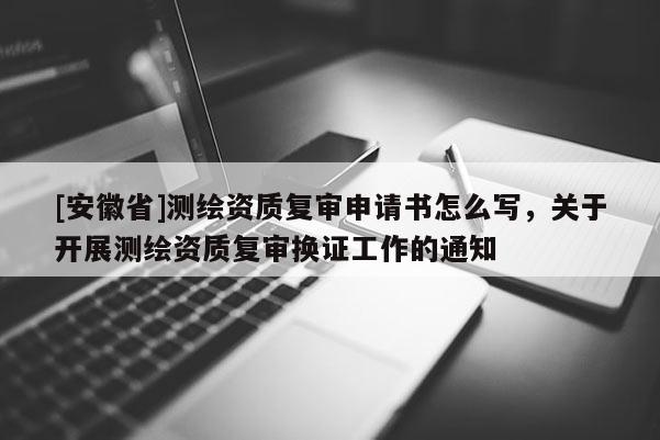 [安徽省]测绘资质复审申请书怎么写，关于开展测绘资质复审换证工作的通知