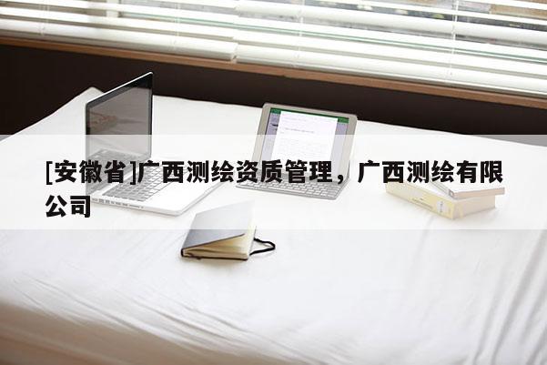 [安徽省]广西测绘资质管理，广西测绘有限公司