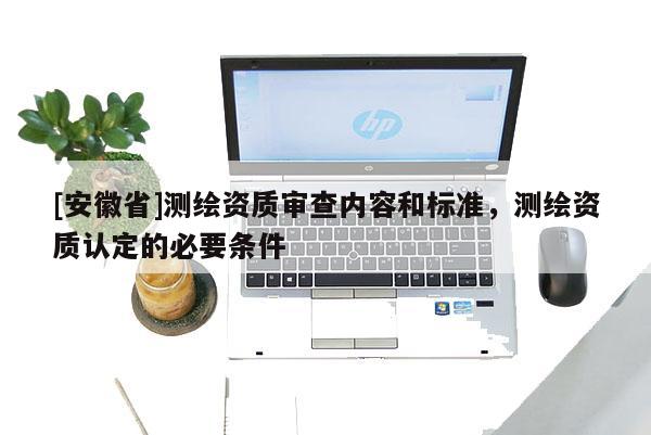 [安徽省]测绘资质审查内容和标准，测绘资质认定的必要条件