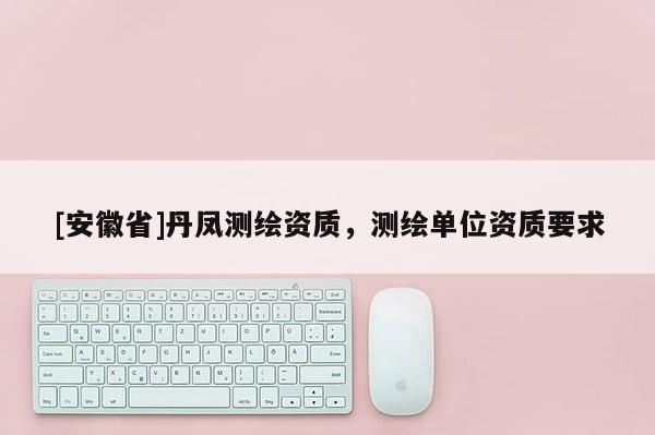 [安徽省]丹凤测绘资质，测绘单位资质要求