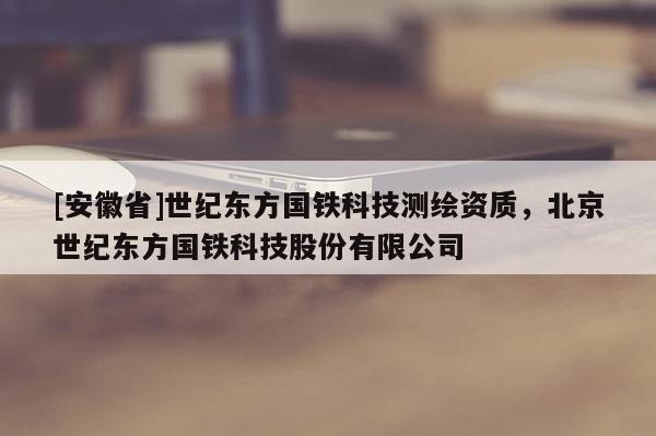 [安徽省]世纪东方国铁科技测绘资质，北京世纪东方国铁科技股份有限公司