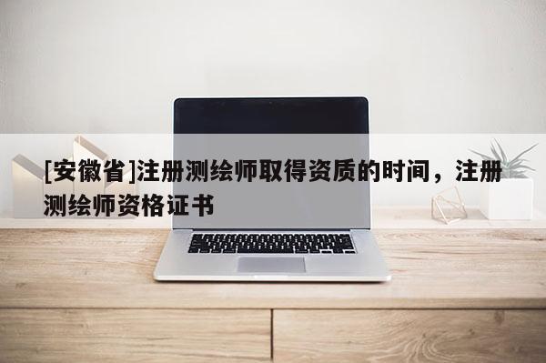 [安徽省]注册测绘师取得资质的时间，注册测绘师资格证书