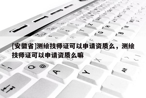 [安徽省]测绘技师证可以申请资质么，测绘技师证可以申请资质么嘛