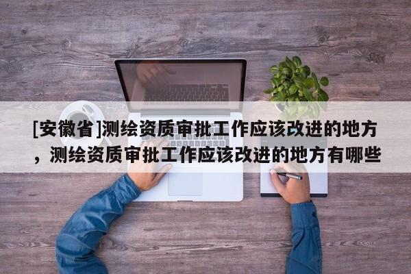 [安徽省]测绘资质审批工作应该改进的地方，测绘资质审批工作应该改进的地方有哪些