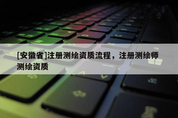 [安徽省]注册测绘资质流程，注册测绘师 测绘资质