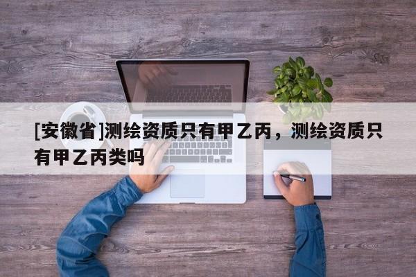 [安徽省]测绘资质只有甲乙丙，测绘资质只有甲乙丙类吗
