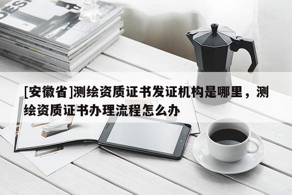 [安徽省]测绘资质证书发证机构是哪里，测绘资质证书办理流程怎么办