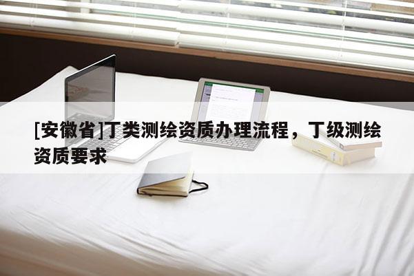 [安徽省]丁类测绘资质办理流程，丁级测绘资质要求