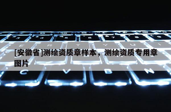 [安徽省]测绘资质章样本，测绘资质专用章图片