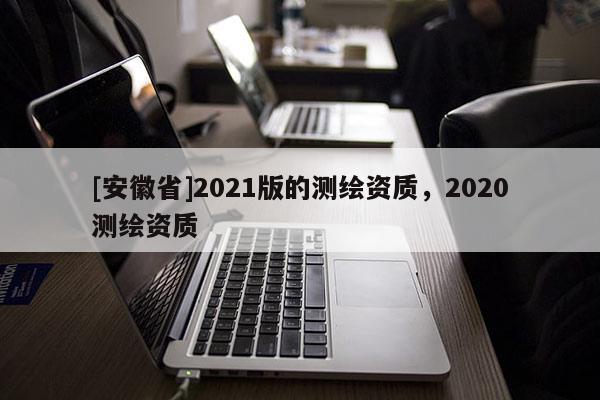 [安徽省]2021版的测绘资质，2020测绘资质