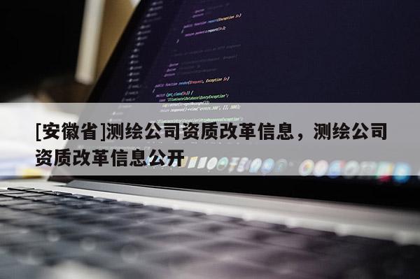 [安徽省]测绘公司资质改革信息，测绘公司资质改革信息公开